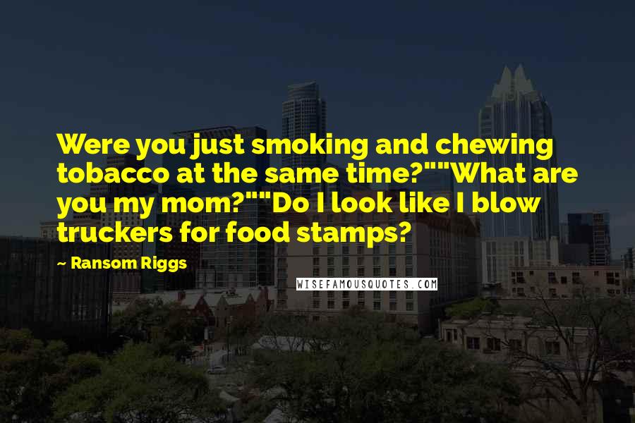 Ransom Riggs Quotes: Were you just smoking and chewing tobacco at the same time?""What are you my mom?""Do I look like I blow truckers for food stamps?