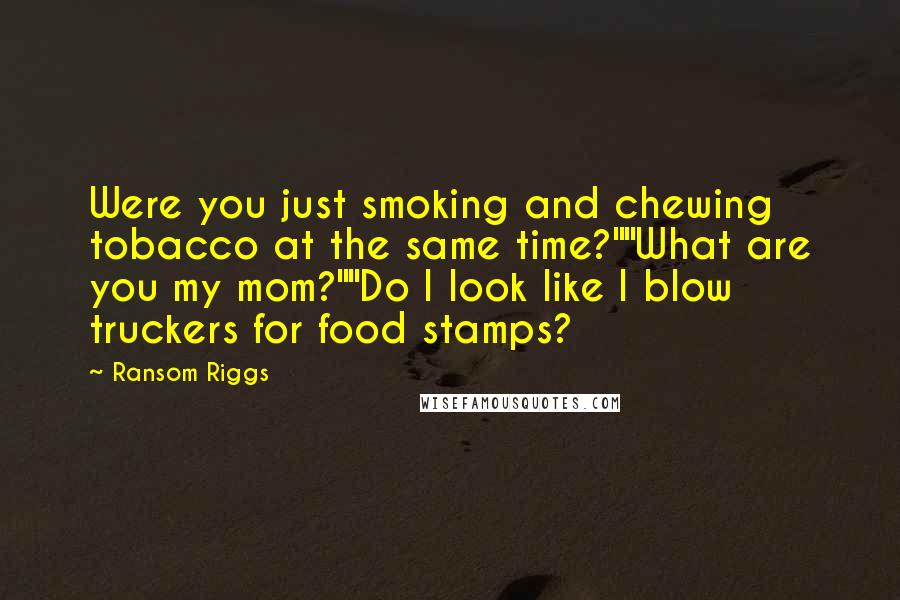 Ransom Riggs Quotes: Were you just smoking and chewing tobacco at the same time?""What are you my mom?""Do I look like I blow truckers for food stamps?