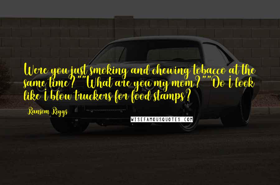 Ransom Riggs Quotes: Were you just smoking and chewing tobacco at the same time?""What are you my mom?""Do I look like I blow truckers for food stamps?