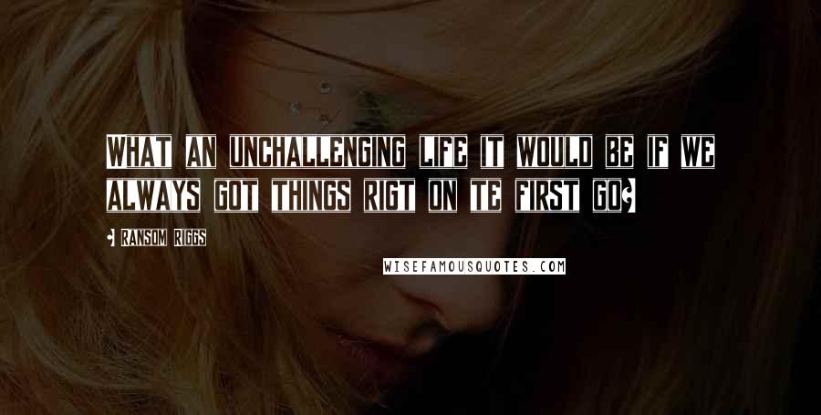 Ransom Riggs Quotes: What an unchallenging life it would be if we always got things rigt on te first go?