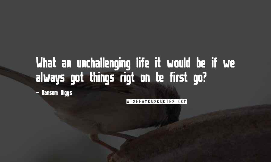 Ransom Riggs Quotes: What an unchallenging life it would be if we always got things rigt on te first go?