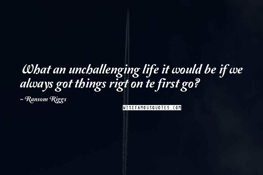 Ransom Riggs Quotes: What an unchallenging life it would be if we always got things rigt on te first go?