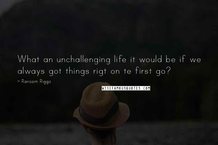 Ransom Riggs Quotes: What an unchallenging life it would be if we always got things rigt on te first go?