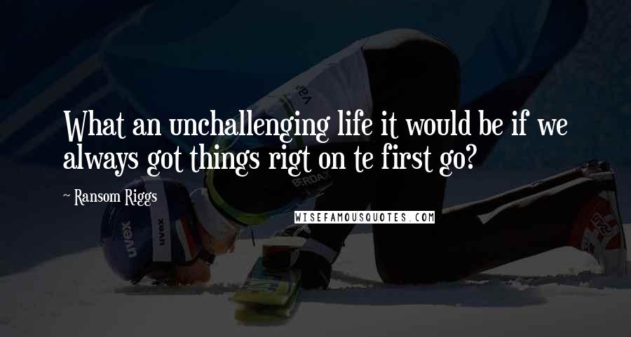 Ransom Riggs Quotes: What an unchallenging life it would be if we always got things rigt on te first go?