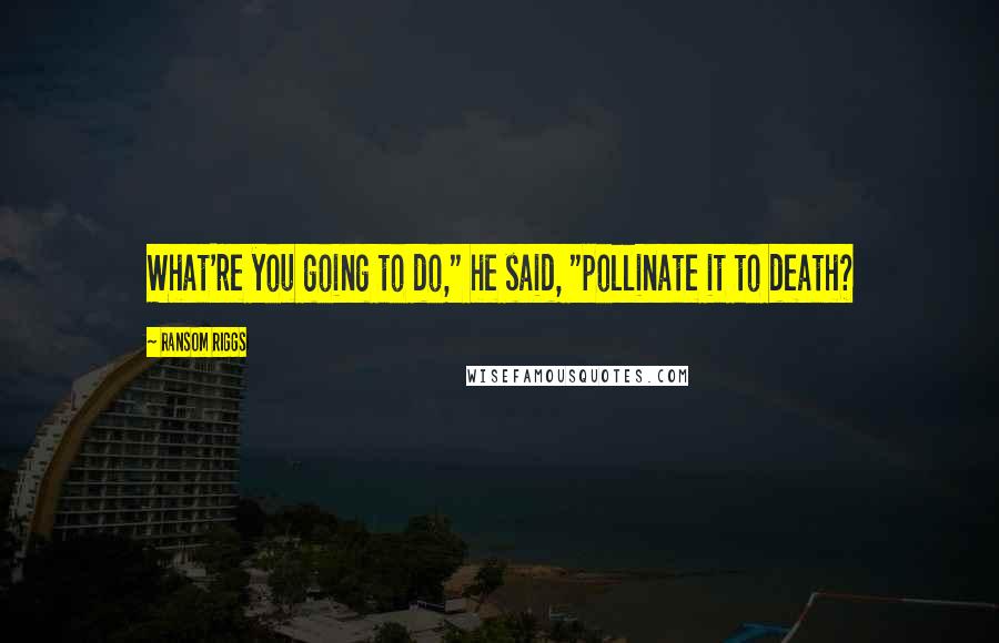 Ransom Riggs Quotes: What're you going to do," he said, "pollinate it to death?