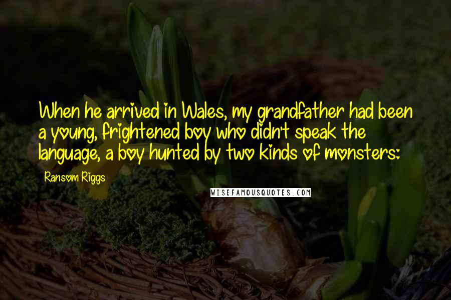 Ransom Riggs Quotes: When he arrived in Wales, my grandfather had been a young, frightened boy who didn't speak the language, a boy hunted by two kinds of monsters: