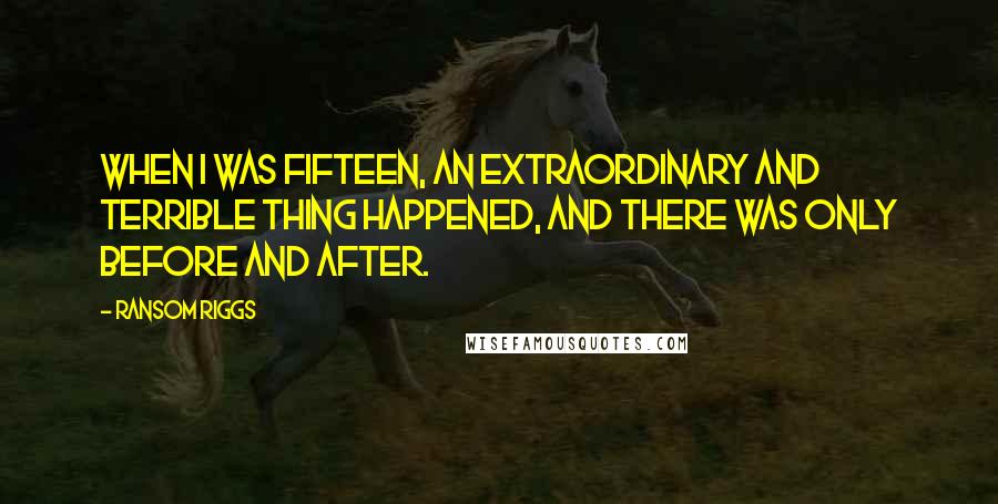 Ransom Riggs Quotes: When I was fifteen, an extraordinary and terrible thing happened, and there was only Before and After.