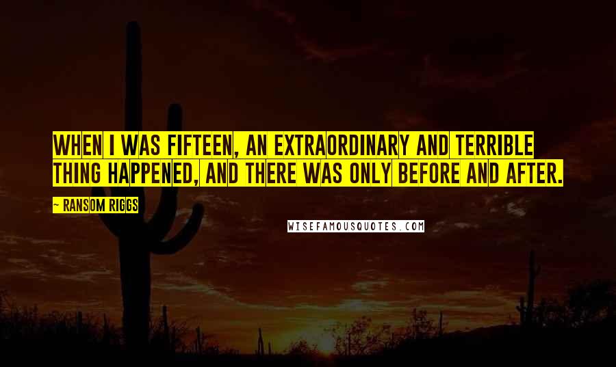 Ransom Riggs Quotes: When I was fifteen, an extraordinary and terrible thing happened, and there was only Before and After.