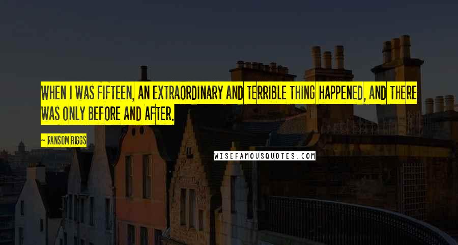 Ransom Riggs Quotes: When I was fifteen, an extraordinary and terrible thing happened, and there was only Before and After.