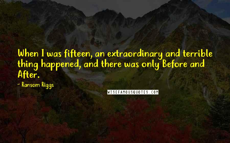 Ransom Riggs Quotes: When I was fifteen, an extraordinary and terrible thing happened, and there was only Before and After.