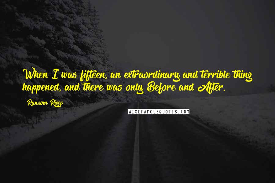 Ransom Riggs Quotes: When I was fifteen, an extraordinary and terrible thing happened, and there was only Before and After.