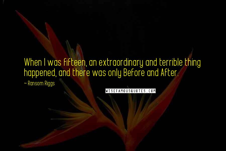 Ransom Riggs Quotes: When I was fifteen, an extraordinary and terrible thing happened, and there was only Before and After.