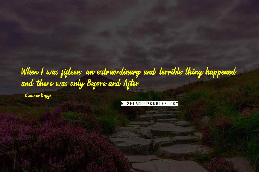 Ransom Riggs Quotes: When I was fifteen, an extraordinary and terrible thing happened, and there was only Before and After.