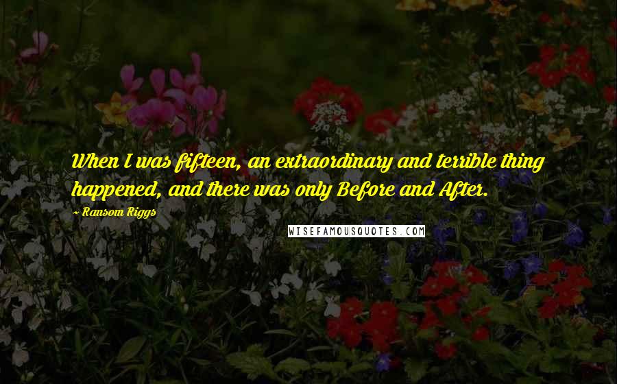 Ransom Riggs Quotes: When I was fifteen, an extraordinary and terrible thing happened, and there was only Before and After.