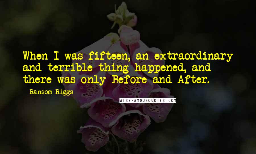 Ransom Riggs Quotes: When I was fifteen, an extraordinary and terrible thing happened, and there was only Before and After.