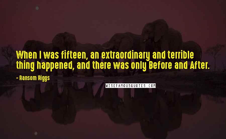 Ransom Riggs Quotes: When I was fifteen, an extraordinary and terrible thing happened, and there was only Before and After.