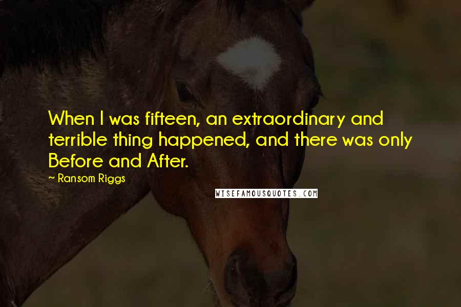 Ransom Riggs Quotes: When I was fifteen, an extraordinary and terrible thing happened, and there was only Before and After.