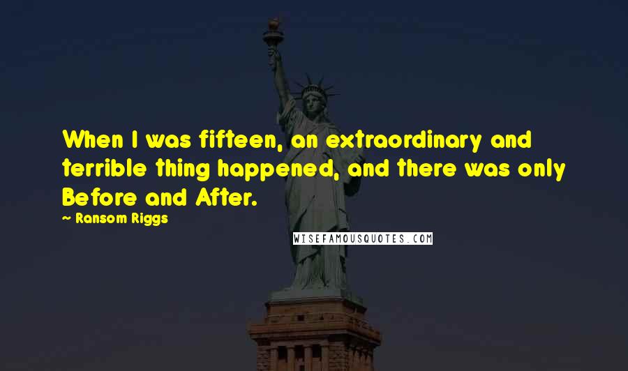 Ransom Riggs Quotes: When I was fifteen, an extraordinary and terrible thing happened, and there was only Before and After.