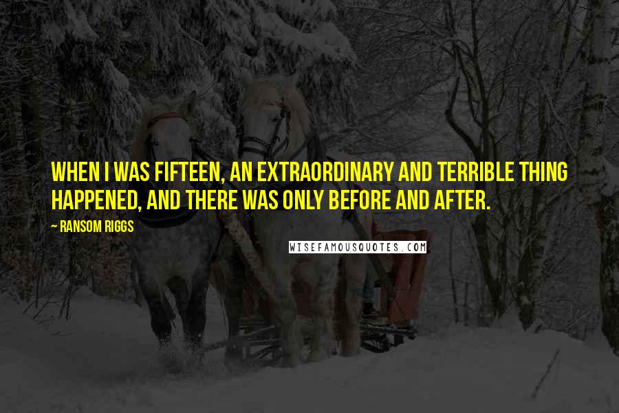 Ransom Riggs Quotes: When I was fifteen, an extraordinary and terrible thing happened, and there was only Before and After.