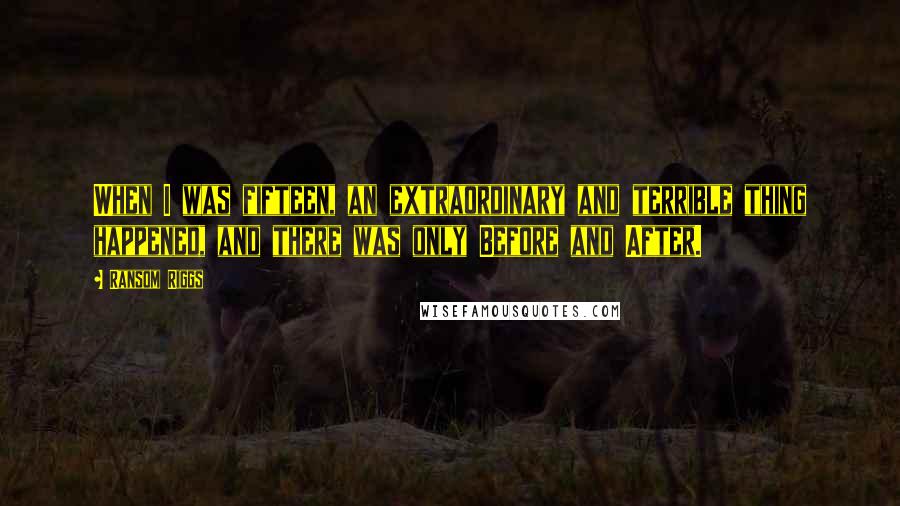 Ransom Riggs Quotes: When I was fifteen, an extraordinary and terrible thing happened, and there was only Before and After.