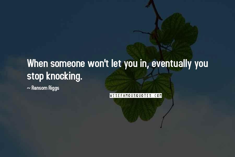Ransom Riggs Quotes: When someone won't let you in, eventually you stop knocking.