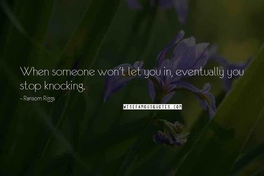 Ransom Riggs Quotes: When someone won't let you in, eventually you stop knocking.
