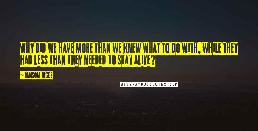 Ransom Riggs Quotes: Why did we have more than we knew what to do with, while they had less than they needed to stay alive?