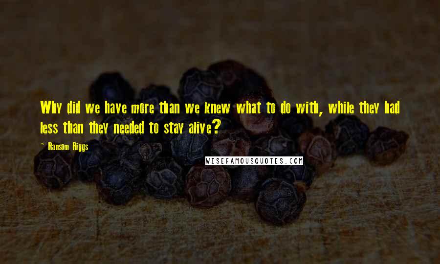 Ransom Riggs Quotes: Why did we have more than we knew what to do with, while they had less than they needed to stay alive?