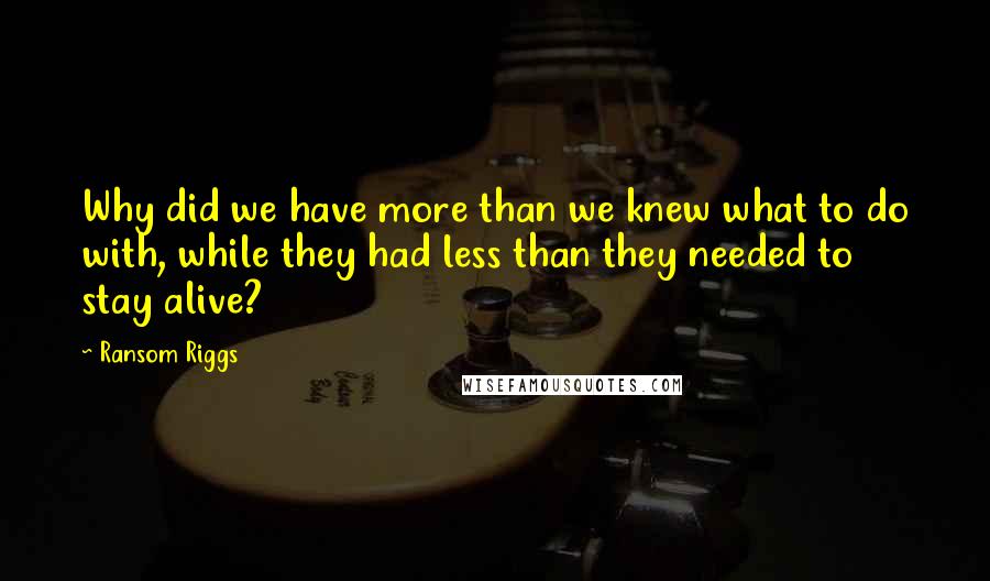 Ransom Riggs Quotes: Why did we have more than we knew what to do with, while they had less than they needed to stay alive?