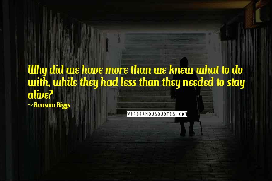 Ransom Riggs Quotes: Why did we have more than we knew what to do with, while they had less than they needed to stay alive?