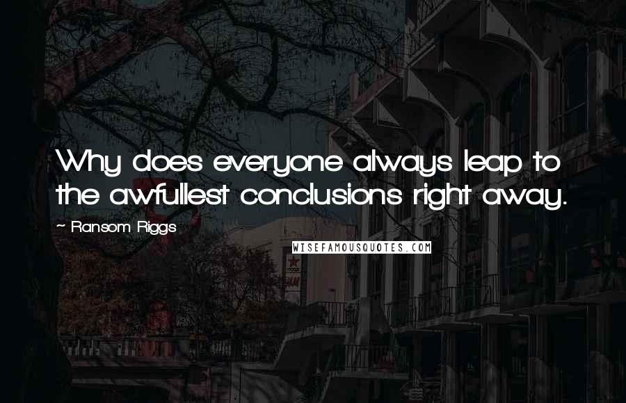 Ransom Riggs Quotes: Why does everyone always leap to the awfullest conclusions right away.
