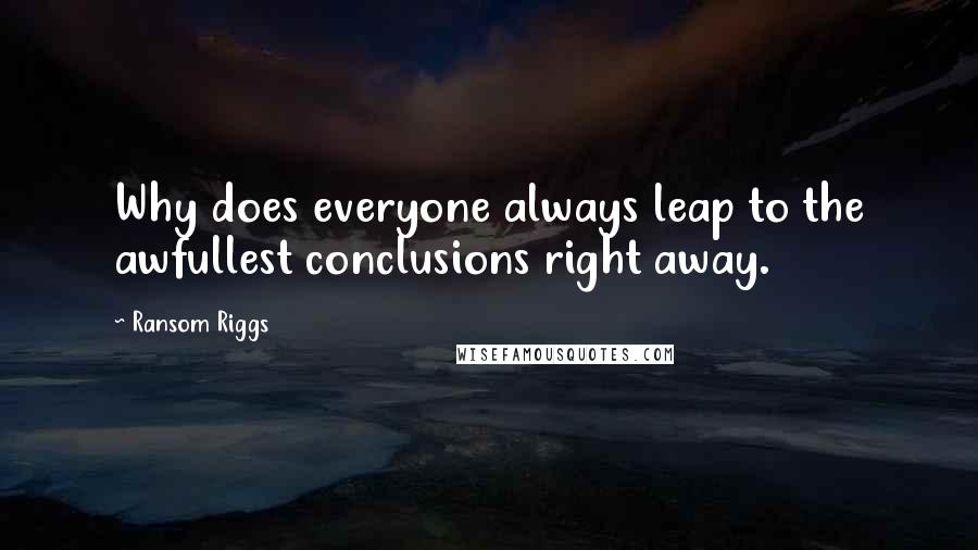 Ransom Riggs Quotes: Why does everyone always leap to the awfullest conclusions right away.