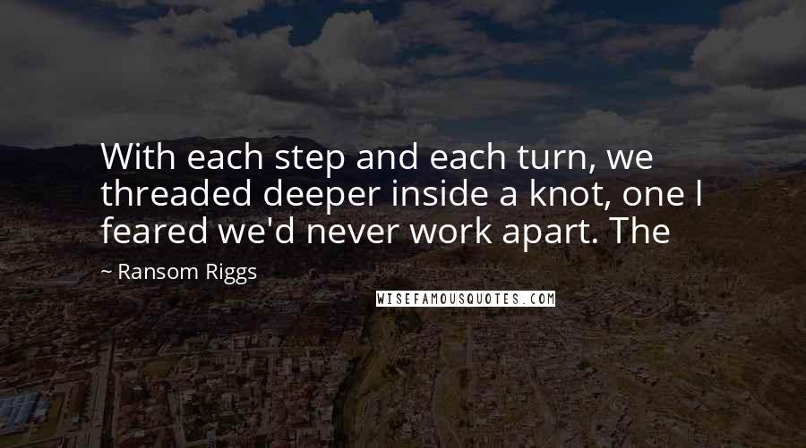 Ransom Riggs Quotes: With each step and each turn, we threaded deeper inside a knot, one I feared we'd never work apart. The