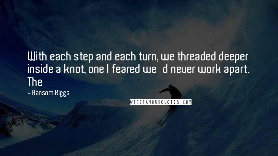 Ransom Riggs Quotes: With each step and each turn, we threaded deeper inside a knot, one I feared we'd never work apart. The