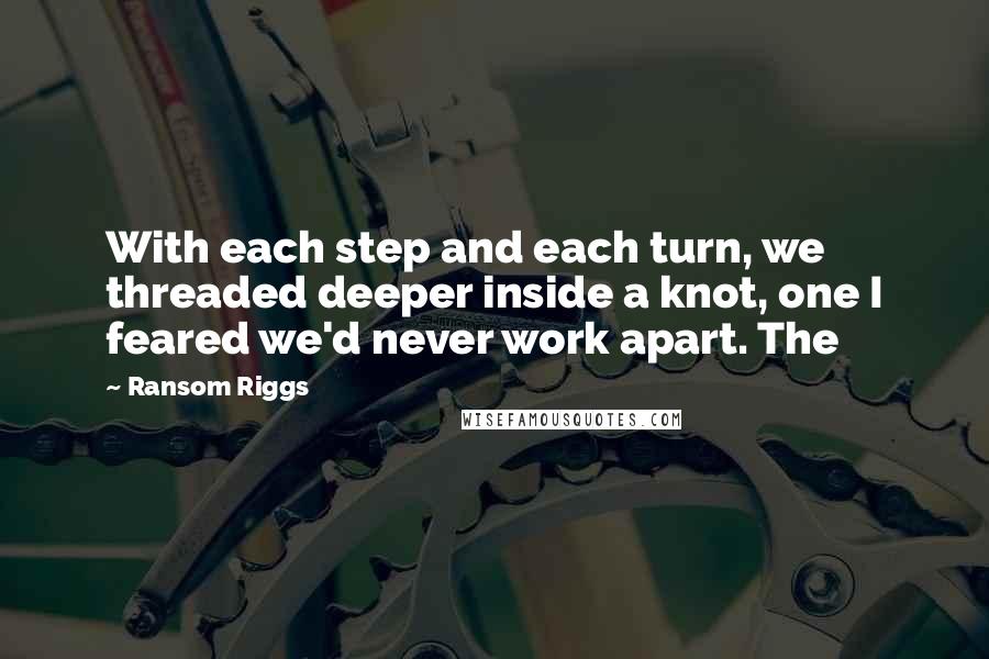 Ransom Riggs Quotes: With each step and each turn, we threaded deeper inside a knot, one I feared we'd never work apart. The