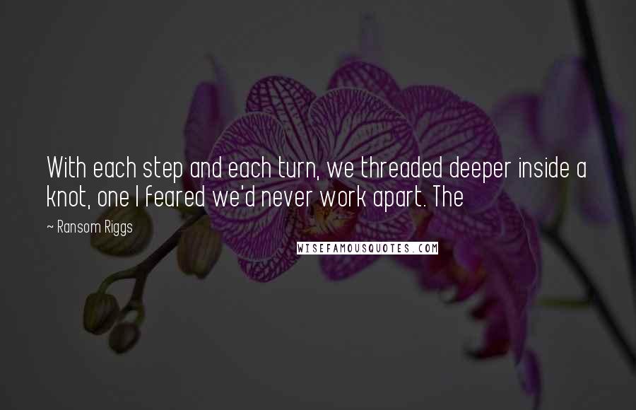 Ransom Riggs Quotes: With each step and each turn, we threaded deeper inside a knot, one I feared we'd never work apart. The