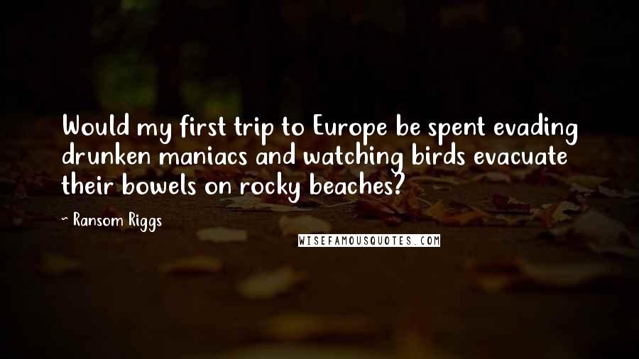 Ransom Riggs Quotes: Would my first trip to Europe be spent evading drunken maniacs and watching birds evacuate their bowels on rocky beaches?