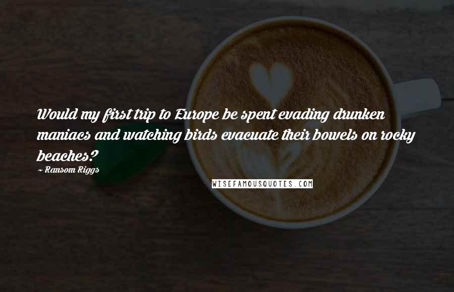 Ransom Riggs Quotes: Would my first trip to Europe be spent evading drunken maniacs and watching birds evacuate their bowels on rocky beaches?