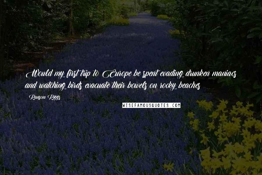 Ransom Riggs Quotes: Would my first trip to Europe be spent evading drunken maniacs and watching birds evacuate their bowels on rocky beaches?