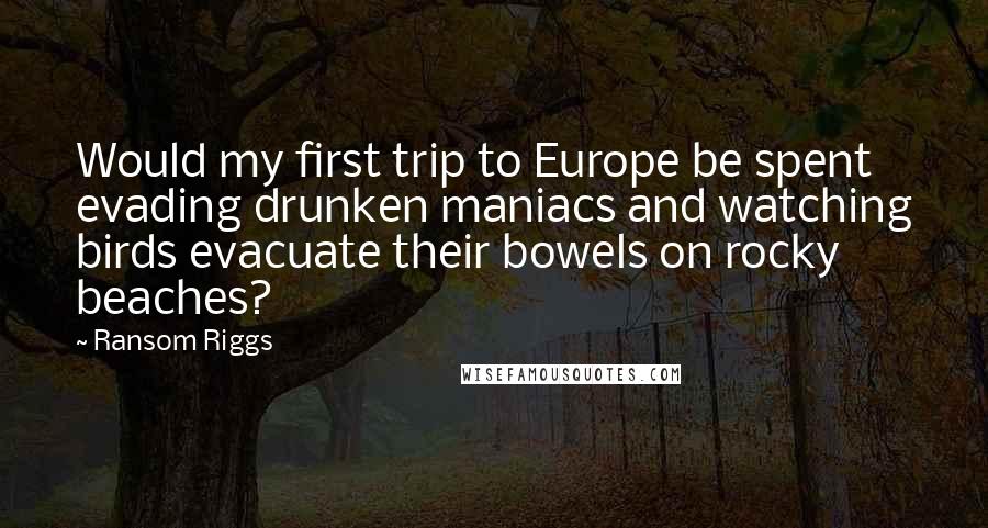 Ransom Riggs Quotes: Would my first trip to Europe be spent evading drunken maniacs and watching birds evacuate their bowels on rocky beaches?