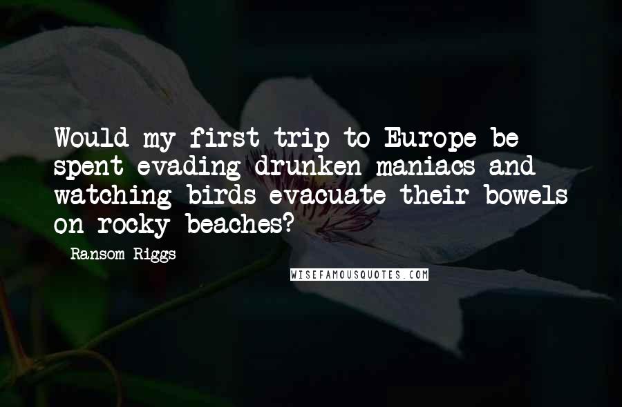 Ransom Riggs Quotes: Would my first trip to Europe be spent evading drunken maniacs and watching birds evacuate their bowels on rocky beaches?