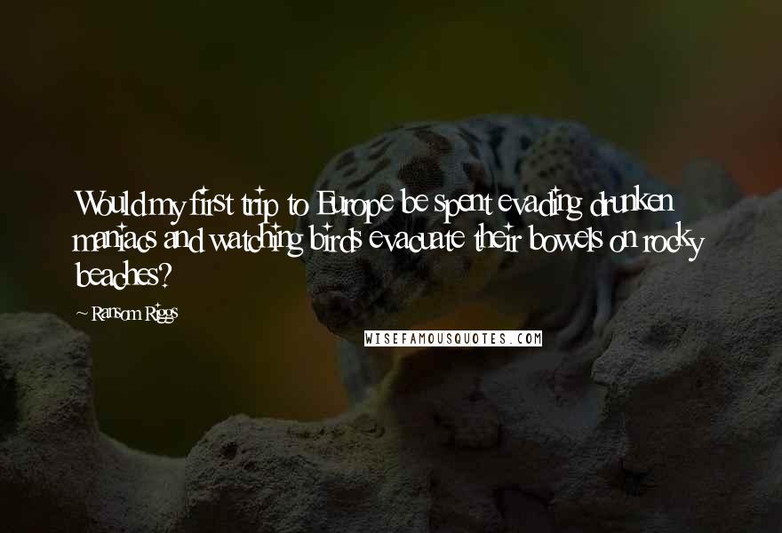 Ransom Riggs Quotes: Would my first trip to Europe be spent evading drunken maniacs and watching birds evacuate their bowels on rocky beaches?