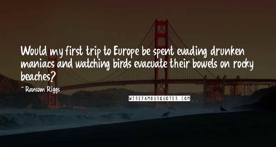 Ransom Riggs Quotes: Would my first trip to Europe be spent evading drunken maniacs and watching birds evacuate their bowels on rocky beaches?