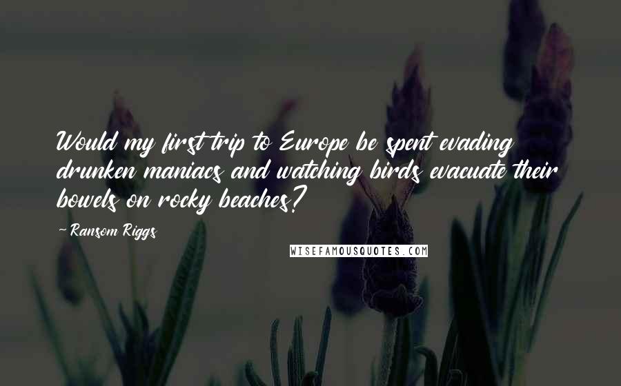 Ransom Riggs Quotes: Would my first trip to Europe be spent evading drunken maniacs and watching birds evacuate their bowels on rocky beaches?