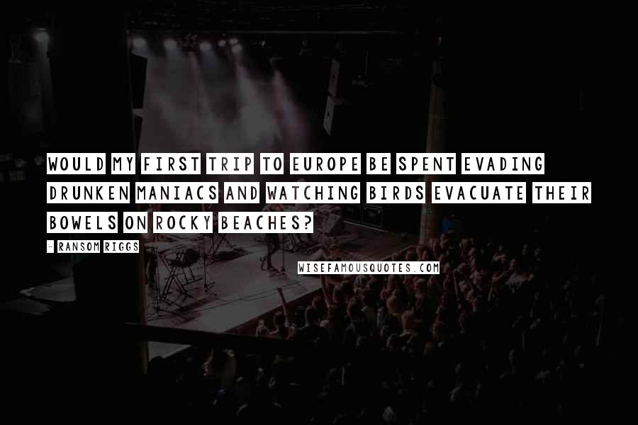 Ransom Riggs Quotes: Would my first trip to Europe be spent evading drunken maniacs and watching birds evacuate their bowels on rocky beaches?