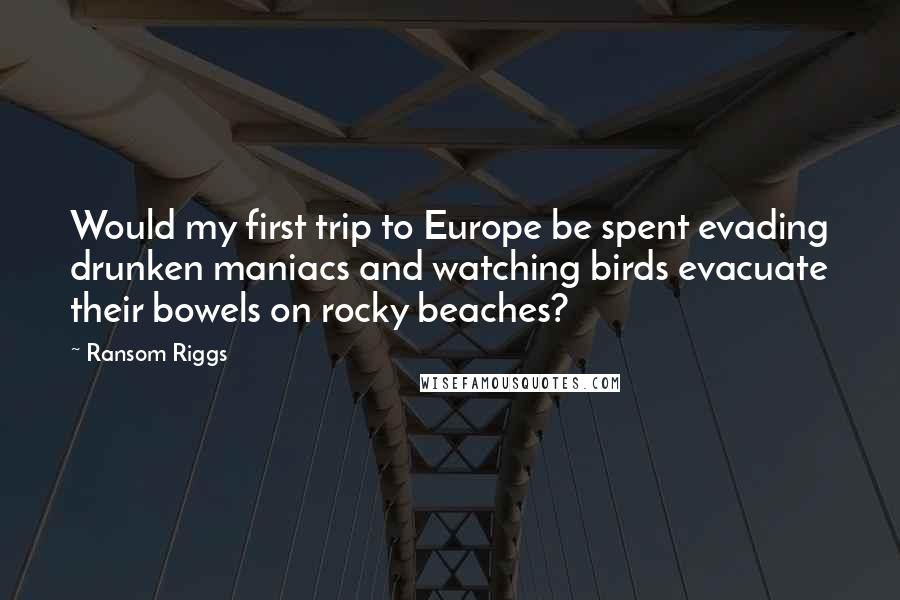 Ransom Riggs Quotes: Would my first trip to Europe be spent evading drunken maniacs and watching birds evacuate their bowels on rocky beaches?