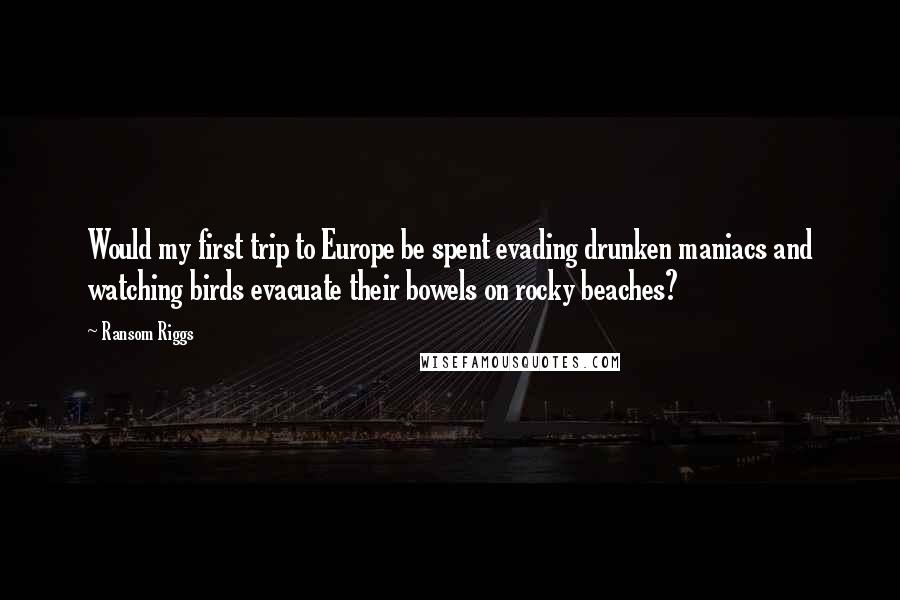 Ransom Riggs Quotes: Would my first trip to Europe be spent evading drunken maniacs and watching birds evacuate their bowels on rocky beaches?