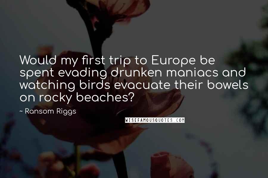 Ransom Riggs Quotes: Would my first trip to Europe be spent evading drunken maniacs and watching birds evacuate their bowels on rocky beaches?