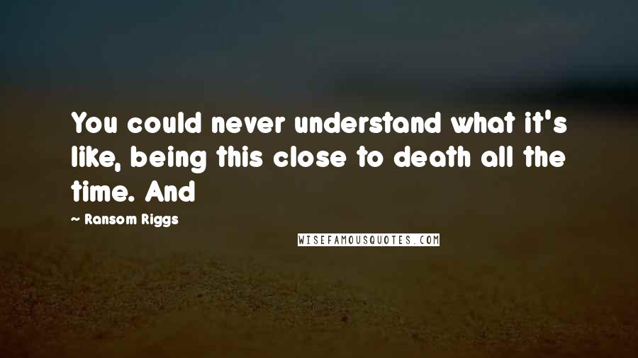 Ransom Riggs Quotes: You could never understand what it's like, being this close to death all the time. And