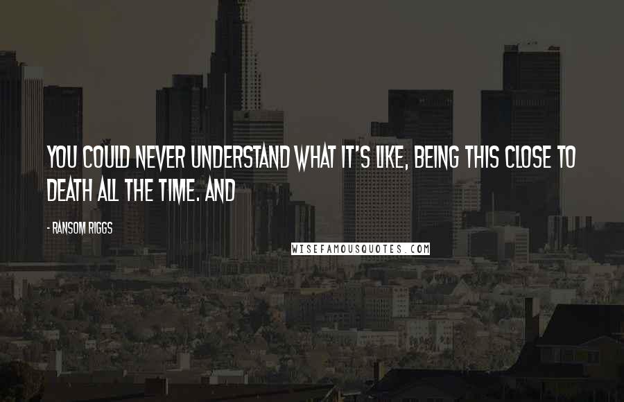 Ransom Riggs Quotes: You could never understand what it's like, being this close to death all the time. And